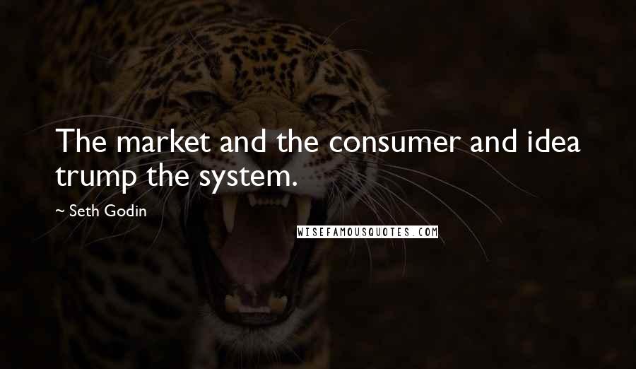 Seth Godin Quotes: The market and the consumer and idea trump the system.