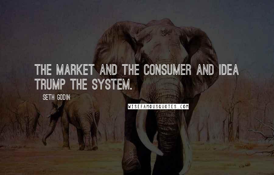 Seth Godin Quotes: The market and the consumer and idea trump the system.