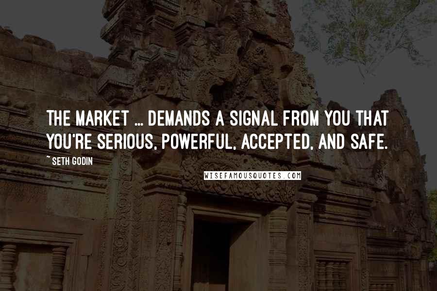 Seth Godin Quotes: The market ... demands a signal from you that you're serious, powerful, accepted, and safe.