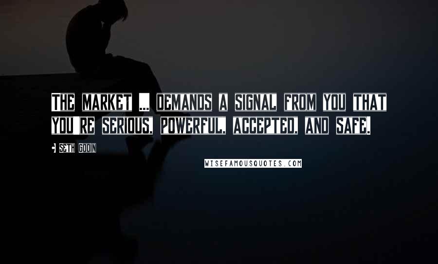 Seth Godin Quotes: The market ... demands a signal from you that you're serious, powerful, accepted, and safe.