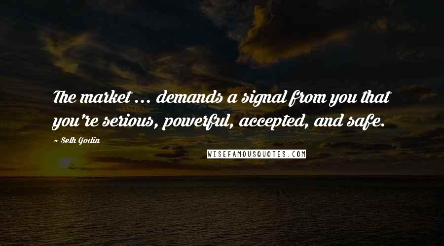 Seth Godin Quotes: The market ... demands a signal from you that you're serious, powerful, accepted, and safe.