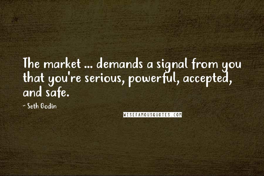 Seth Godin Quotes: The market ... demands a signal from you that you're serious, powerful, accepted, and safe.