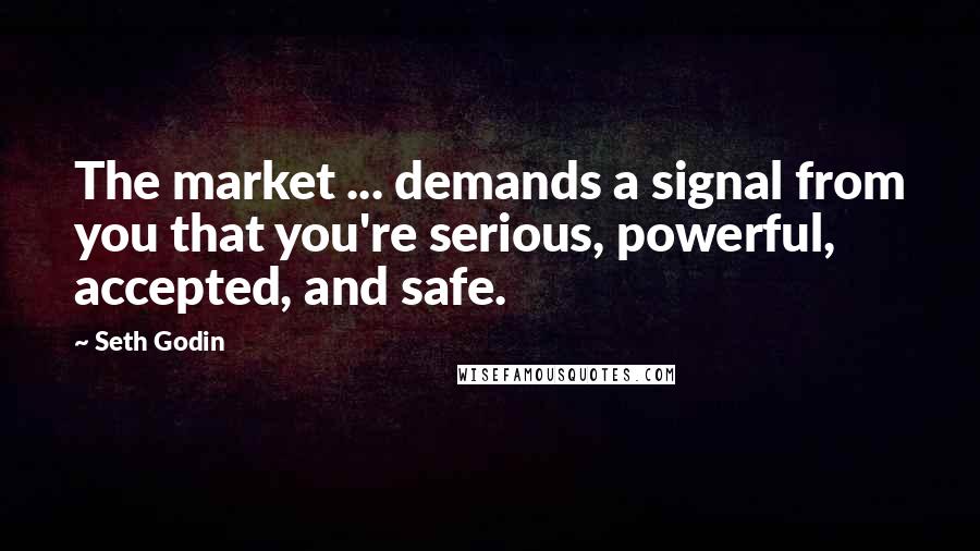 Seth Godin Quotes: The market ... demands a signal from you that you're serious, powerful, accepted, and safe.