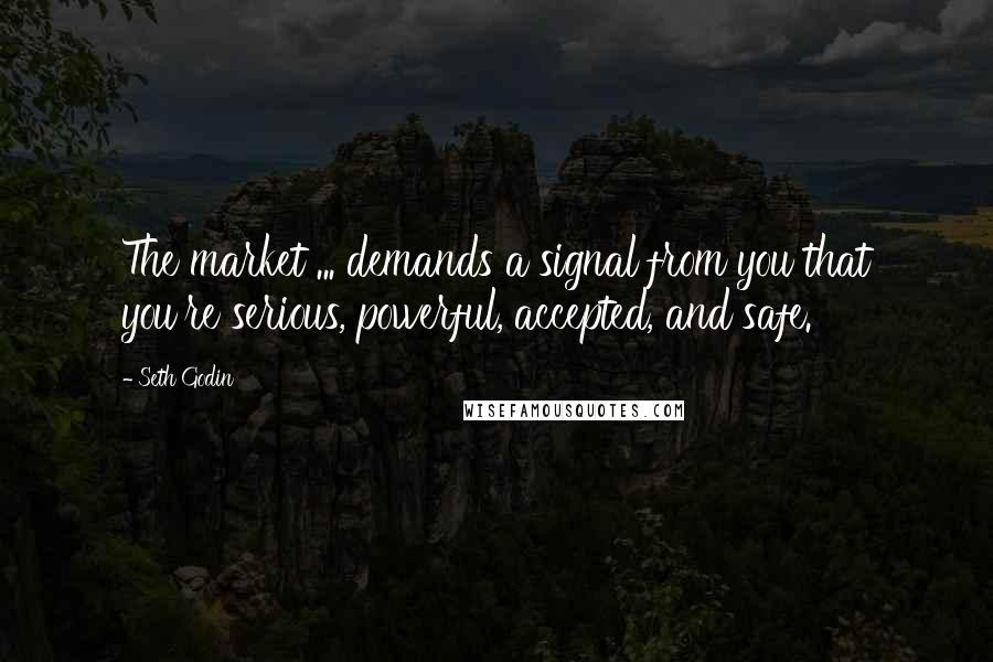 Seth Godin Quotes: The market ... demands a signal from you that you're serious, powerful, accepted, and safe.