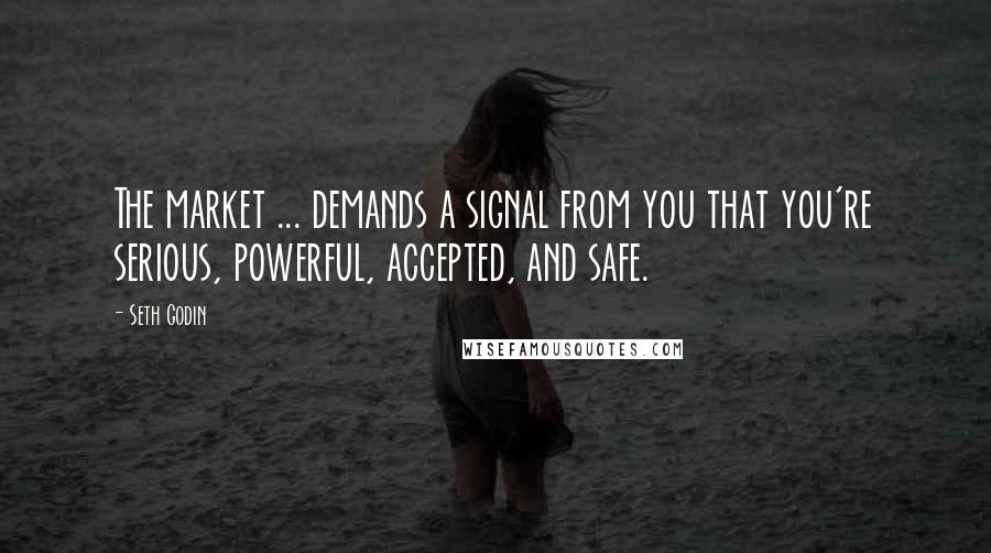 Seth Godin Quotes: The market ... demands a signal from you that you're serious, powerful, accepted, and safe.
