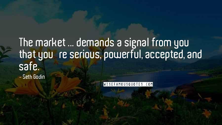 Seth Godin Quotes: The market ... demands a signal from you that you're serious, powerful, accepted, and safe.