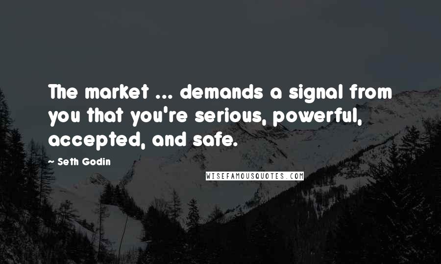 Seth Godin Quotes: The market ... demands a signal from you that you're serious, powerful, accepted, and safe.