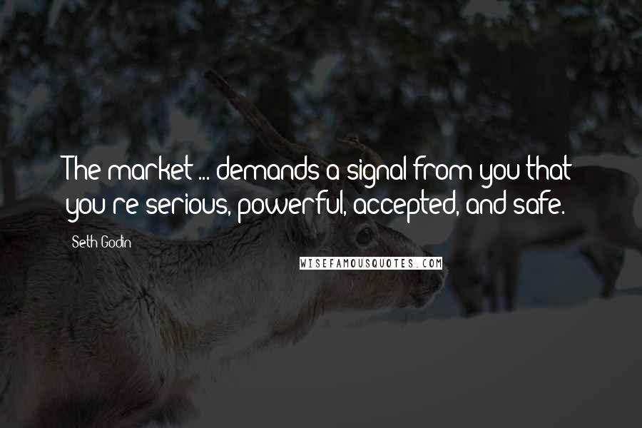 Seth Godin Quotes: The market ... demands a signal from you that you're serious, powerful, accepted, and safe.