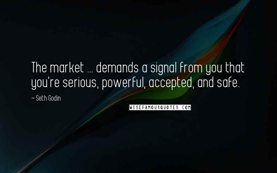 Seth Godin Quotes: The market ... demands a signal from you that you're serious, powerful, accepted, and safe.