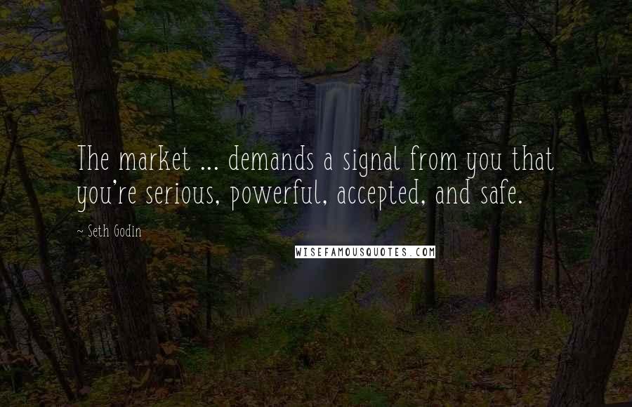 Seth Godin Quotes: The market ... demands a signal from you that you're serious, powerful, accepted, and safe.