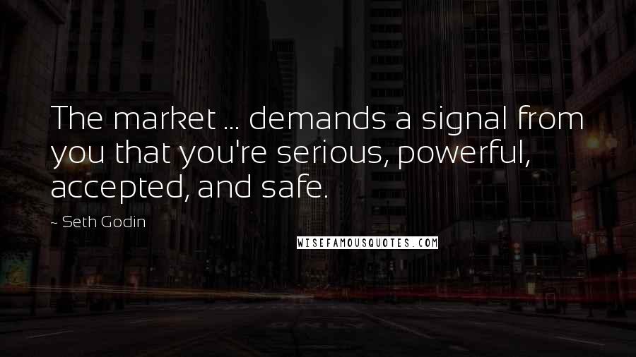 Seth Godin Quotes: The market ... demands a signal from you that you're serious, powerful, accepted, and safe.