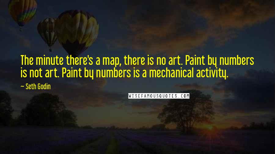 Seth Godin Quotes: The minute there's a map, there is no art. Paint by numbers is not art. Paint by numbers is a mechanical activity.