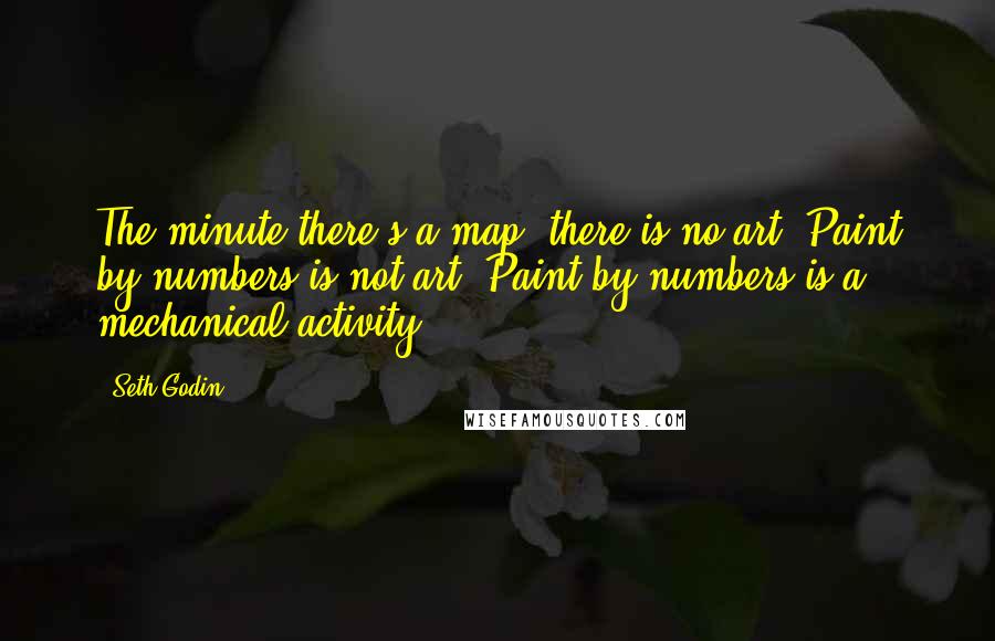 Seth Godin Quotes: The minute there's a map, there is no art. Paint by numbers is not art. Paint by numbers is a mechanical activity.