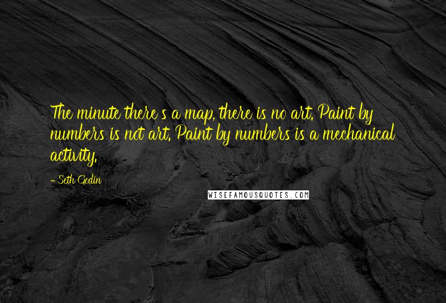 Seth Godin Quotes: The minute there's a map, there is no art. Paint by numbers is not art. Paint by numbers is a mechanical activity.