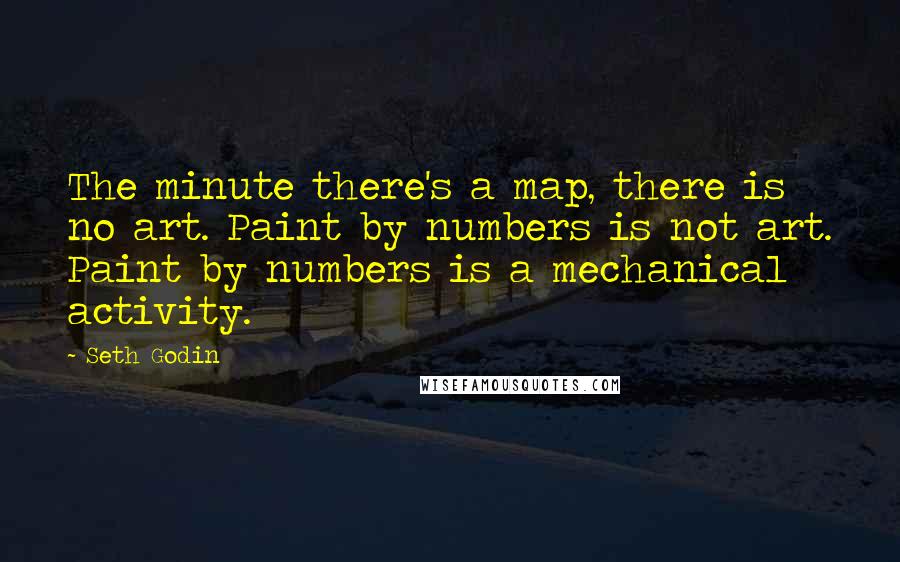 Seth Godin Quotes: The minute there's a map, there is no art. Paint by numbers is not art. Paint by numbers is a mechanical activity.