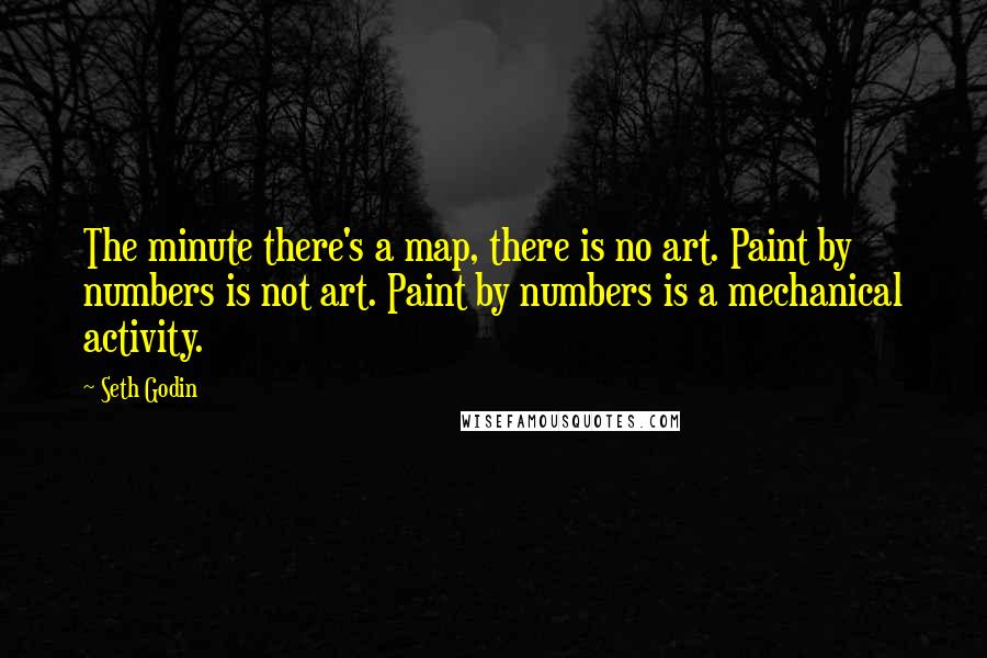 Seth Godin Quotes: The minute there's a map, there is no art. Paint by numbers is not art. Paint by numbers is a mechanical activity.