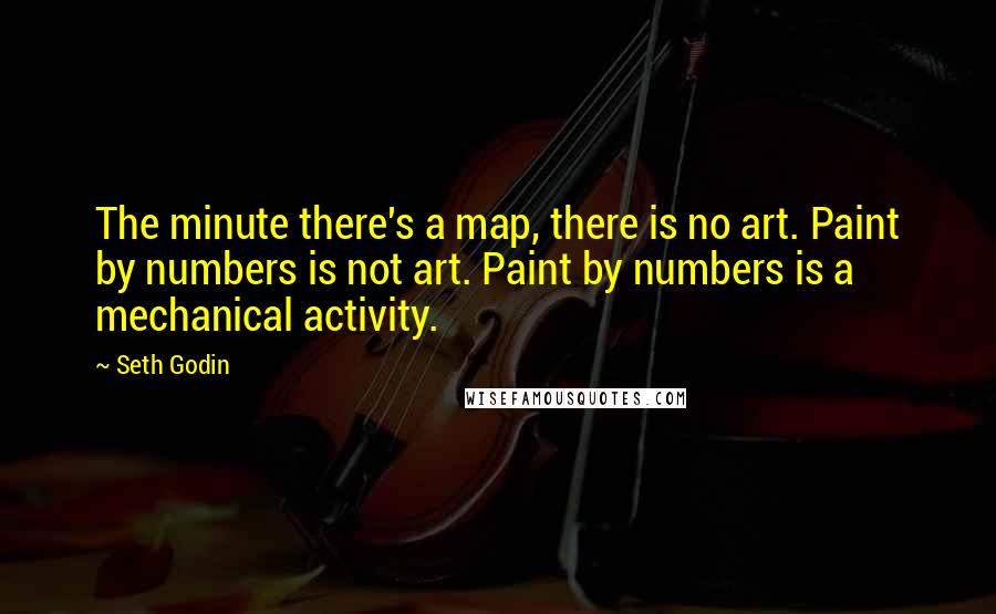 Seth Godin Quotes: The minute there's a map, there is no art. Paint by numbers is not art. Paint by numbers is a mechanical activity.