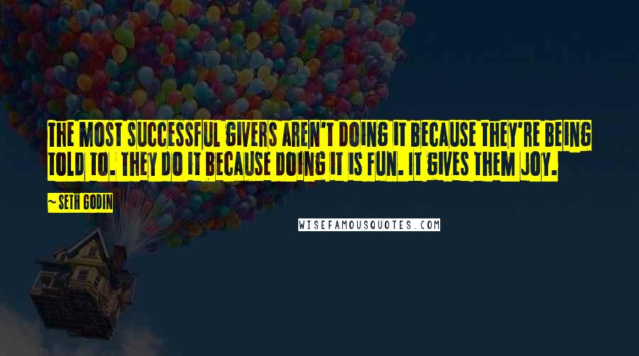 Seth Godin Quotes: The most successful givers aren't doing it because they're being told to. They do it because doing it is fun. It gives them joy.