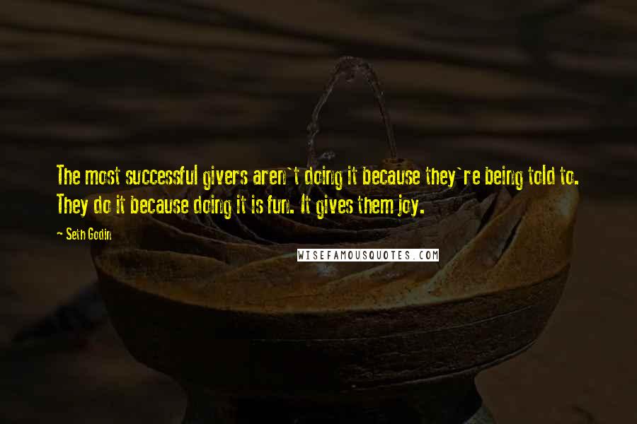 Seth Godin Quotes: The most successful givers aren't doing it because they're being told to. They do it because doing it is fun. It gives them joy.