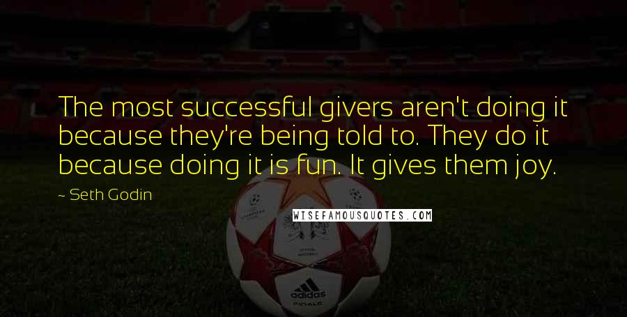 Seth Godin Quotes: The most successful givers aren't doing it because they're being told to. They do it because doing it is fun. It gives them joy.