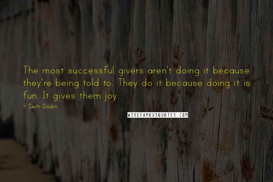 Seth Godin Quotes: The most successful givers aren't doing it because they're being told to. They do it because doing it is fun. It gives them joy.