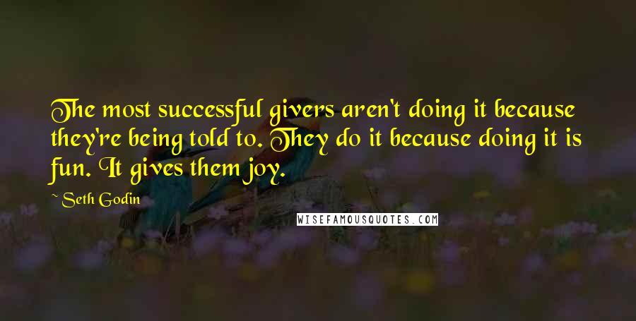 Seth Godin Quotes: The most successful givers aren't doing it because they're being told to. They do it because doing it is fun. It gives them joy.