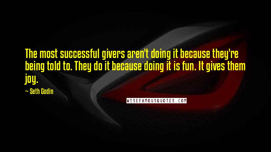 Seth Godin Quotes: The most successful givers aren't doing it because they're being told to. They do it because doing it is fun. It gives them joy.