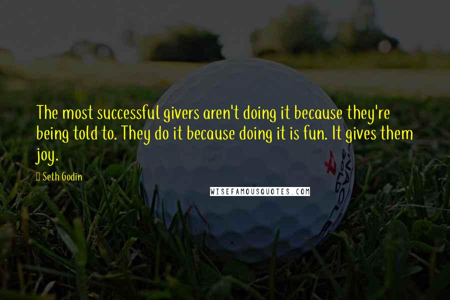 Seth Godin Quotes: The most successful givers aren't doing it because they're being told to. They do it because doing it is fun. It gives them joy.