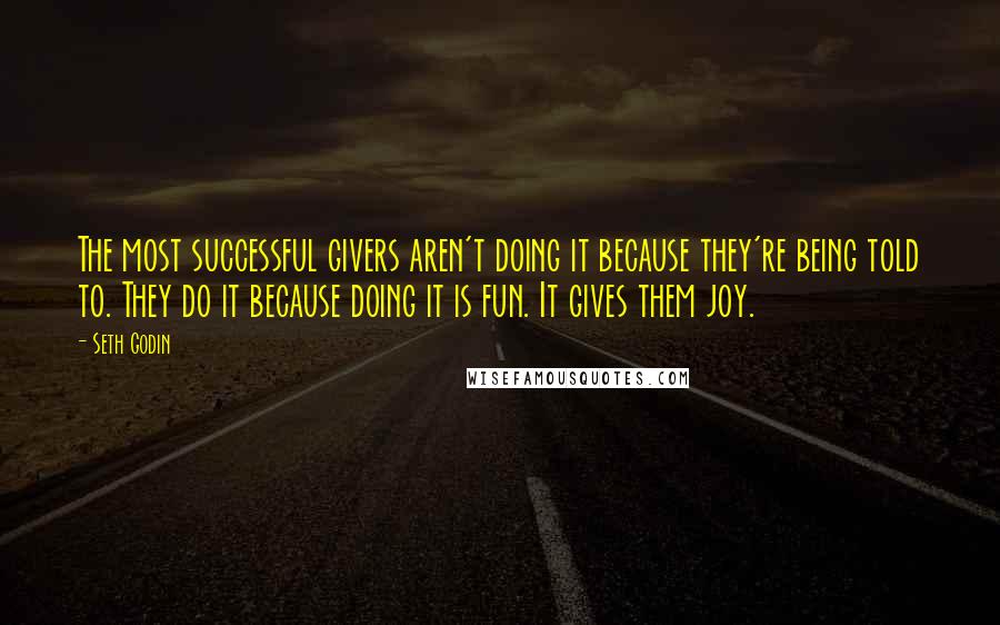 Seth Godin Quotes: The most successful givers aren't doing it because they're being told to. They do it because doing it is fun. It gives them joy.