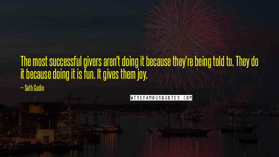 Seth Godin Quotes: The most successful givers aren't doing it because they're being told to. They do it because doing it is fun. It gives them joy.