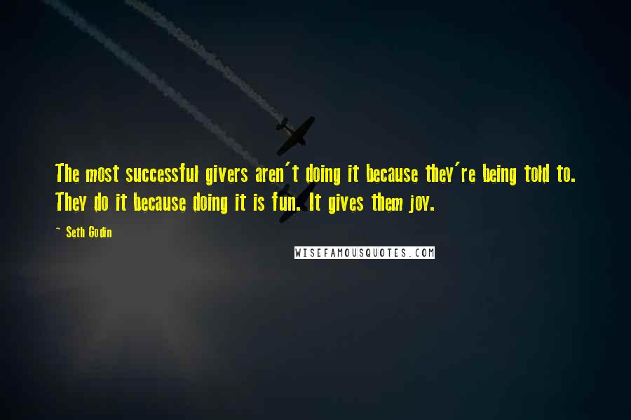 Seth Godin Quotes: The most successful givers aren't doing it because they're being told to. They do it because doing it is fun. It gives them joy.