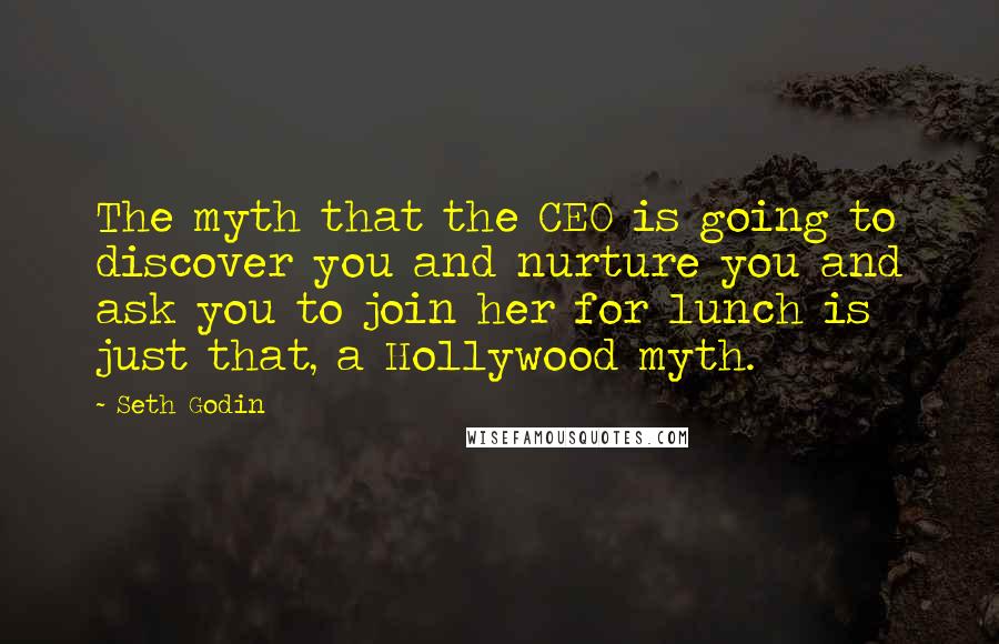 Seth Godin Quotes: The myth that the CEO is going to discover you and nurture you and ask you to join her for lunch is just that, a Hollywood myth.