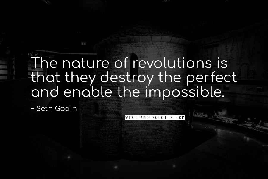 Seth Godin Quotes: The nature of revolutions is that they destroy the perfect and enable the impossible.