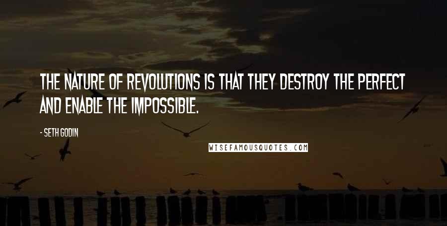 Seth Godin Quotes: The nature of revolutions is that they destroy the perfect and enable the impossible.