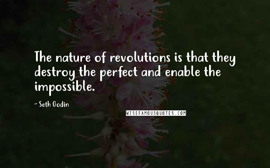 Seth Godin Quotes: The nature of revolutions is that they destroy the perfect and enable the impossible.