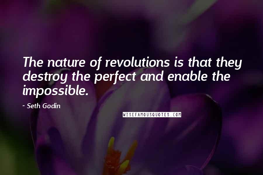 Seth Godin Quotes: The nature of revolutions is that they destroy the perfect and enable the impossible.