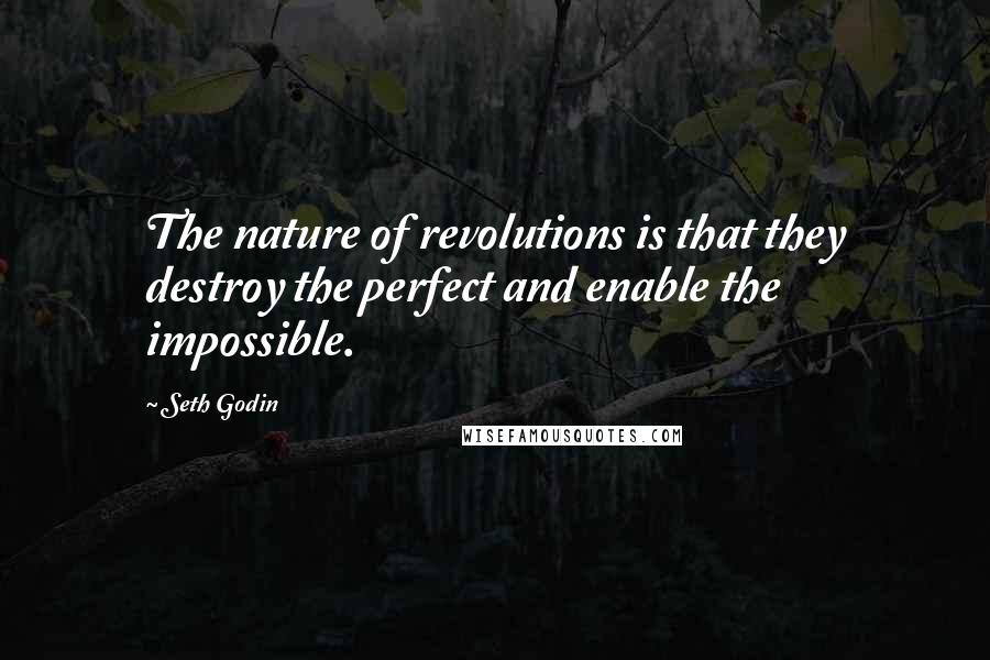 Seth Godin Quotes: The nature of revolutions is that they destroy the perfect and enable the impossible.