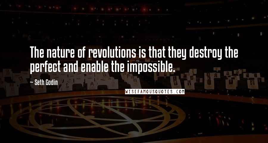 Seth Godin Quotes: The nature of revolutions is that they destroy the perfect and enable the impossible.