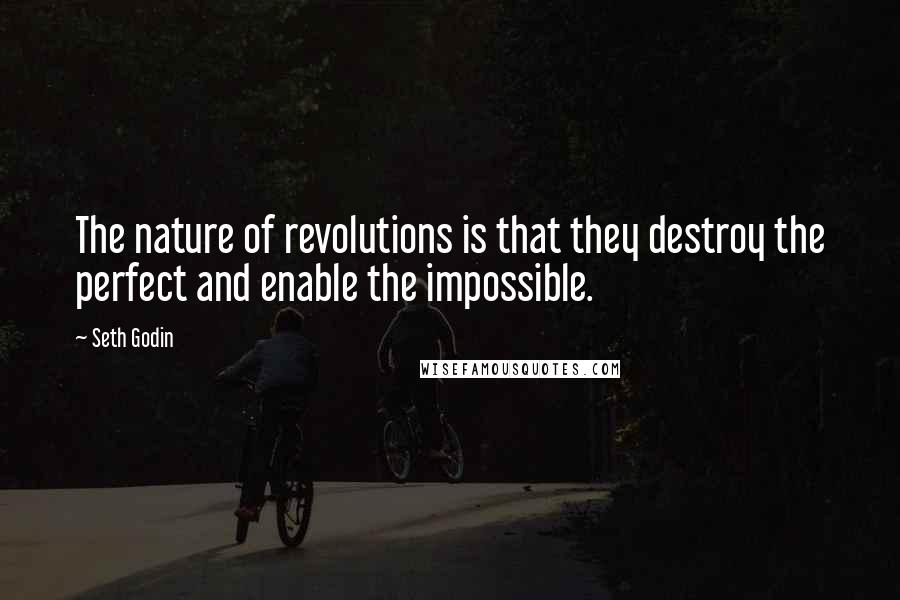 Seth Godin Quotes: The nature of revolutions is that they destroy the perfect and enable the impossible.