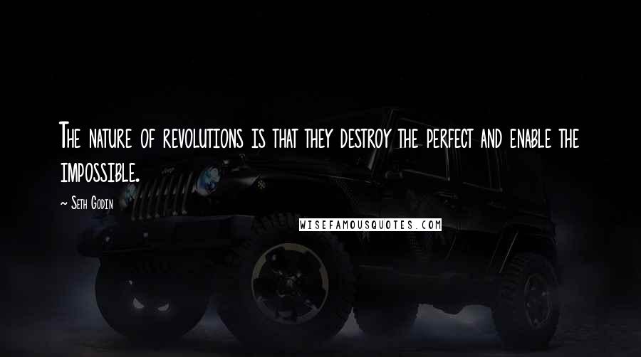 Seth Godin Quotes: The nature of revolutions is that they destroy the perfect and enable the impossible.
