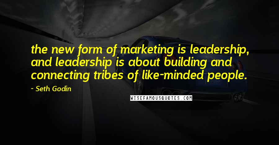 Seth Godin Quotes: the new form of marketing is leadership, and leadership is about building and connecting tribes of like-minded people.