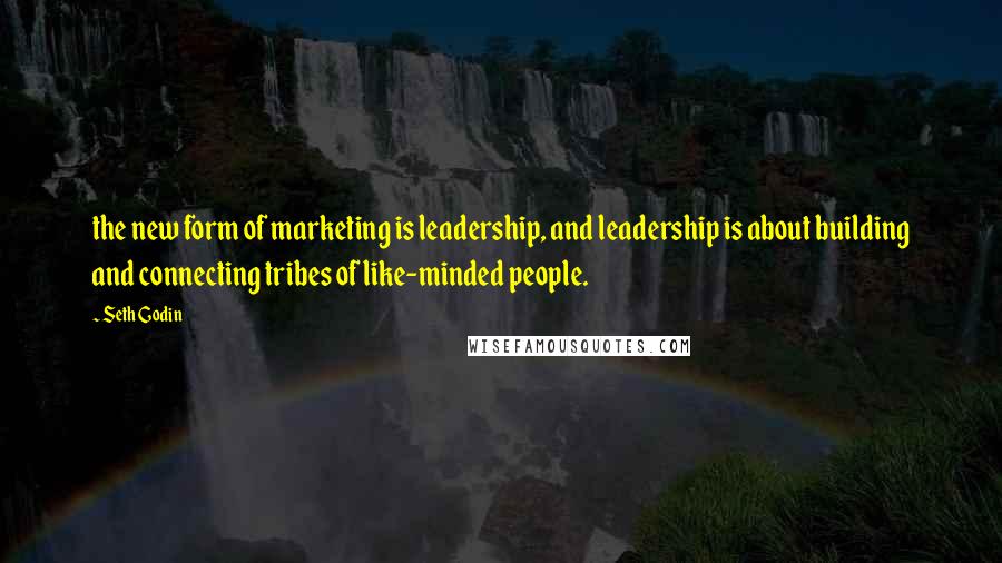 Seth Godin Quotes: the new form of marketing is leadership, and leadership is about building and connecting tribes of like-minded people.