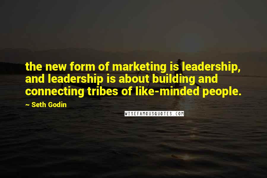 Seth Godin Quotes: the new form of marketing is leadership, and leadership is about building and connecting tribes of like-minded people.