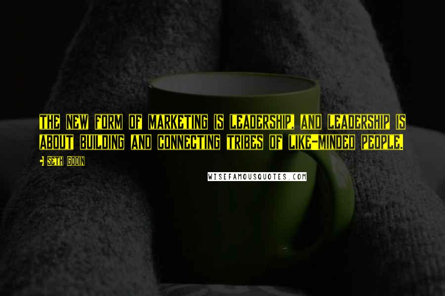 Seth Godin Quotes: the new form of marketing is leadership, and leadership is about building and connecting tribes of like-minded people.