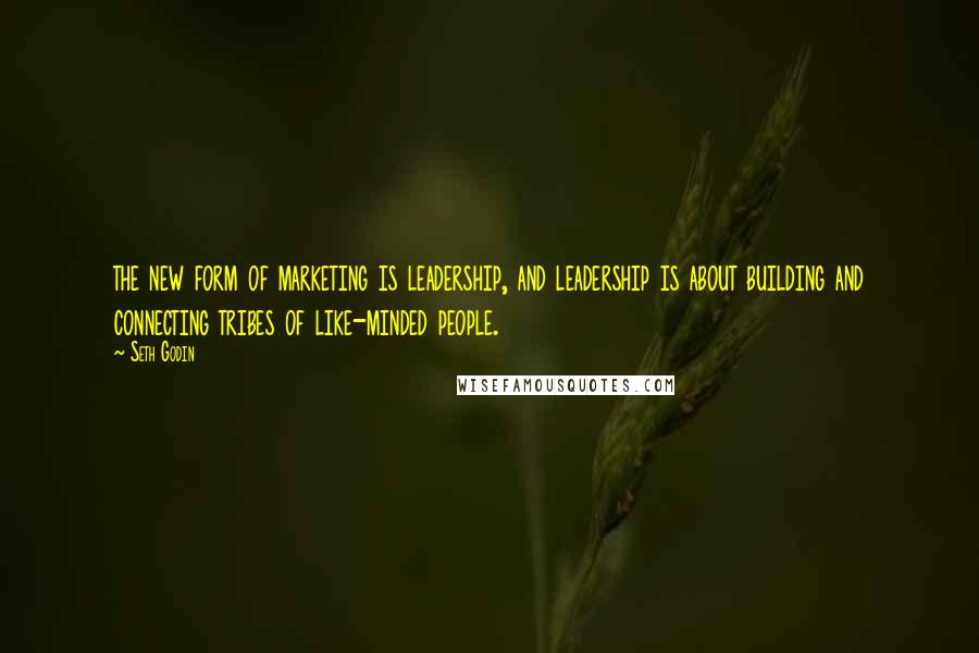 Seth Godin Quotes: the new form of marketing is leadership, and leadership is about building and connecting tribes of like-minded people.