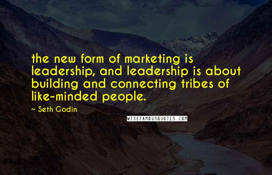 Seth Godin Quotes: the new form of marketing is leadership, and leadership is about building and connecting tribes of like-minded people.