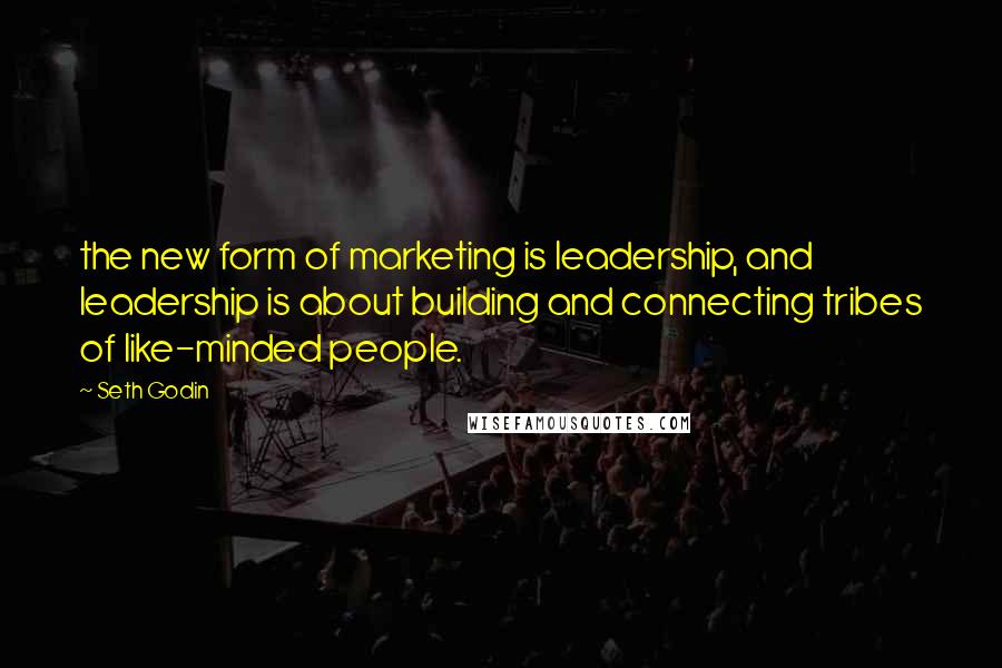 Seth Godin Quotes: the new form of marketing is leadership, and leadership is about building and connecting tribes of like-minded people.