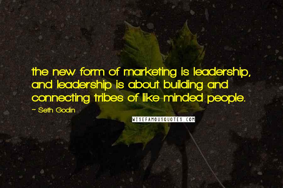 Seth Godin Quotes: the new form of marketing is leadership, and leadership is about building and connecting tribes of like-minded people.