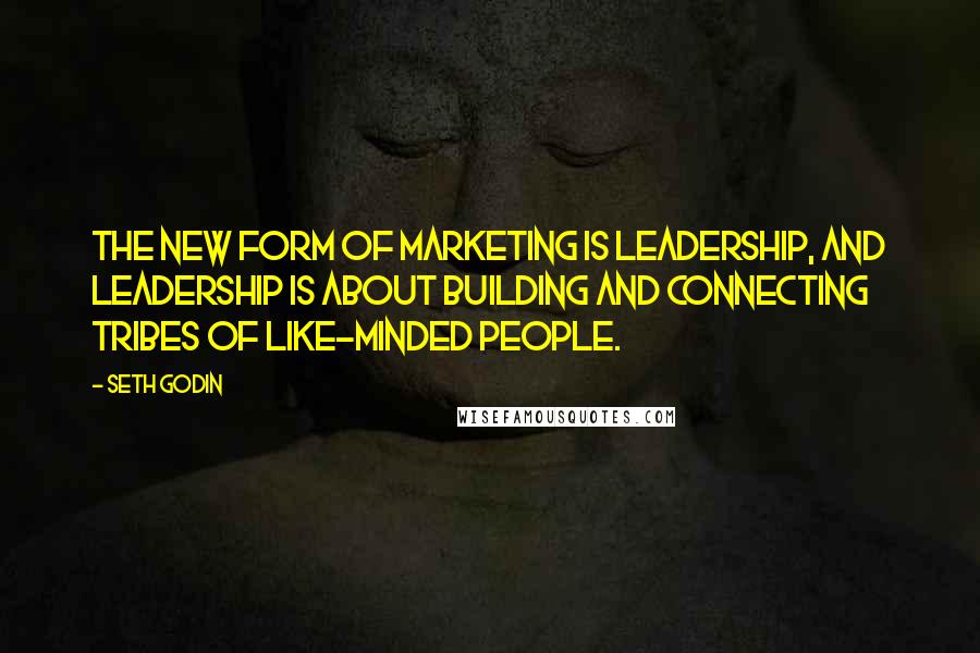 Seth Godin Quotes: the new form of marketing is leadership, and leadership is about building and connecting tribes of like-minded people.