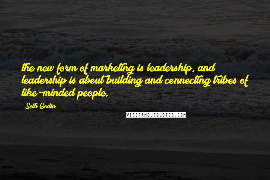 Seth Godin Quotes: the new form of marketing is leadership, and leadership is about building and connecting tribes of like-minded people.